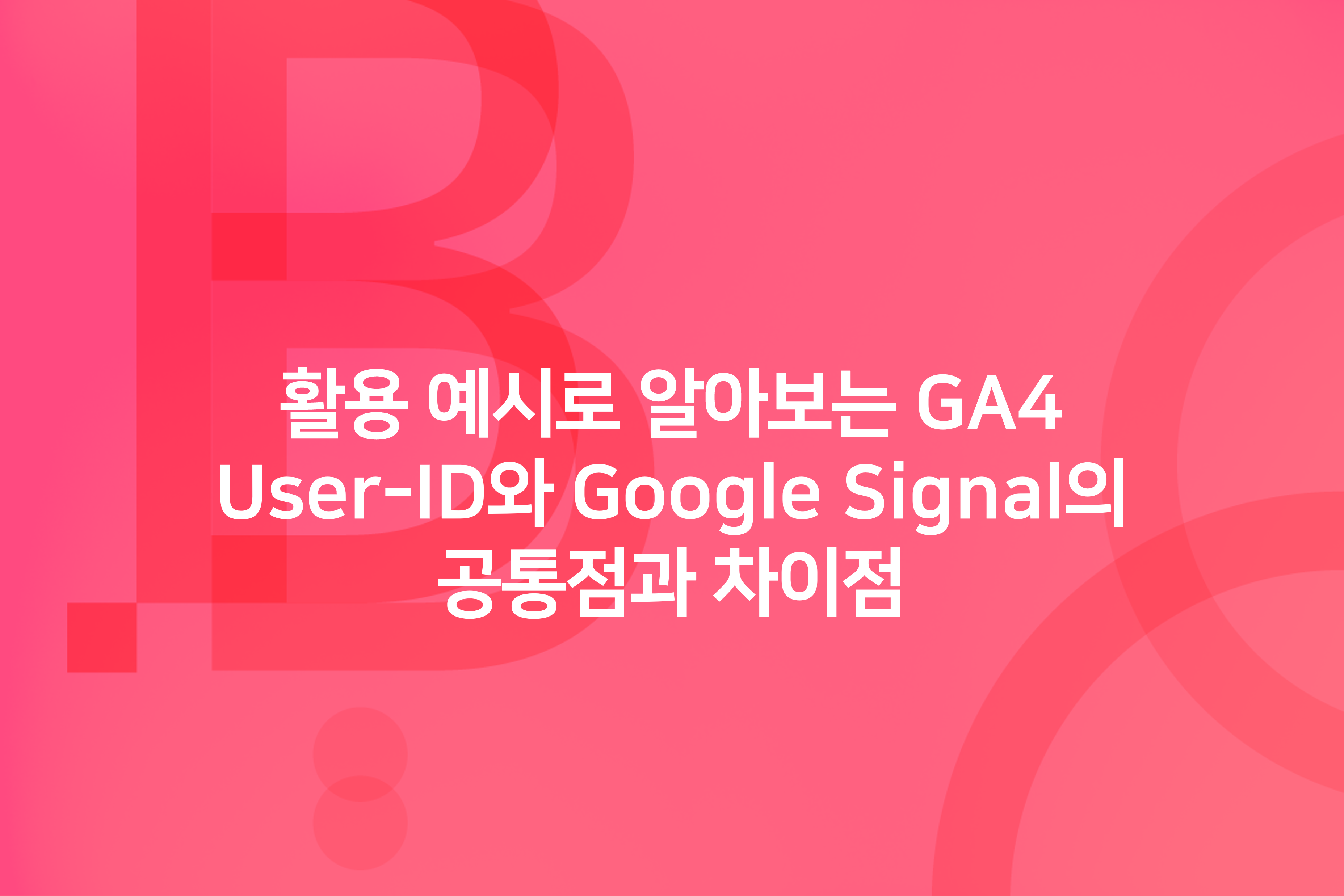 활용 예시로 알아보는 UserID와 Google Signal의 공통점과 차이점 BizSpring BLOG