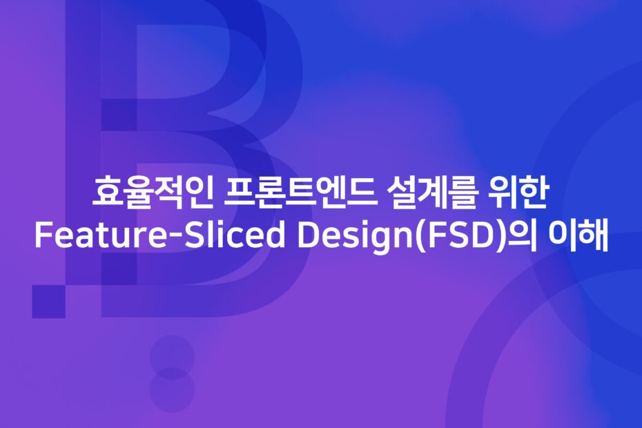 cover_효율적인 프론트엔드 설계를 위한 Feature-Sliced Design(FSD)의 이해